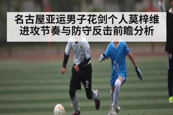 名古屋亚运男子花剑个人莫梓维进攻节奏与防守反击前瞻分析