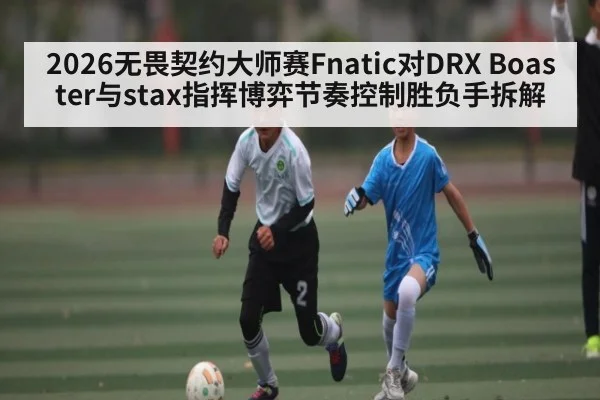 2026无畏契约大师赛Fnatic对DRX Boaster与stax指挥博弈节奏控制胜负手拆解